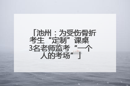 池州：为受伤骨折考生“定制”课桌 3名老师监考“一个人的考场”