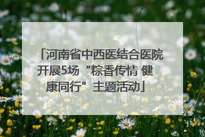 河南省中西医结合医院开展5场“粽香传情 健康同行”主题活动