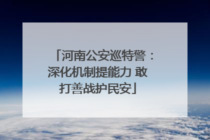 河南公安巡特警：深化机制提能力 敢打善战护民安
