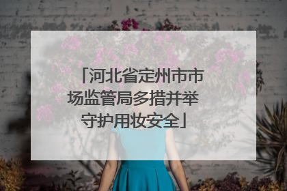 河北省定州市市场监管局多措并举守护用妆安全