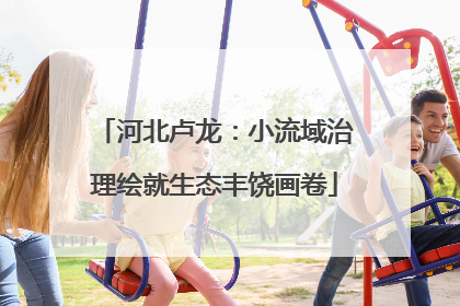 河北卢龙：小流域治理绘就生态丰饶画卷