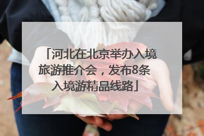 河北在北京举办入境旅游推介会，发布8条入境游精品线路