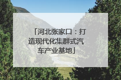 河北张家口：打造现代化集群式汽车产业基地