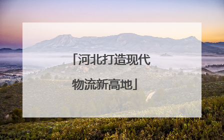 河北打造现代物流新高地