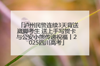 泸州民警连续3天背送崴脚考生 送上手写贺卡与公安小熊传递祝福丨2025四川高考