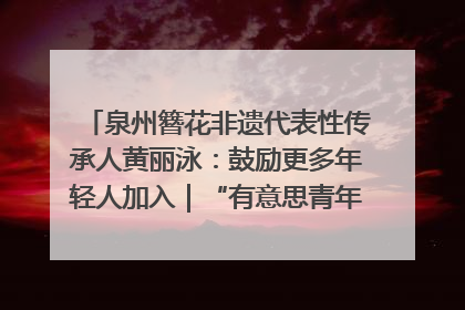 泉州簪花非遗代表性传承人黄丽泳：鼓励更多年轻人加入｜“有意思青年”高校公益计划