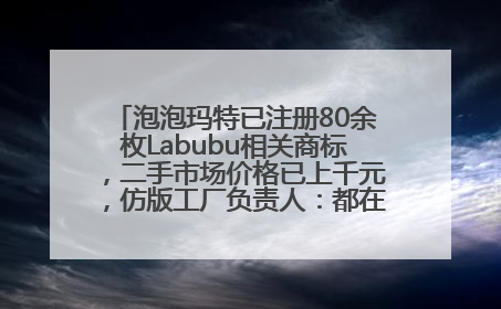 泡泡玛特已注册80余枚Labubu相关商标，二手市场价格已上千元，仿版工厂负责人：都在欠货，根本不够分
