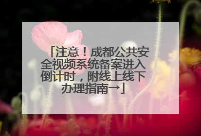注意！成都公共安全视频系统备案进入倒计时，附线上线下办理指南→