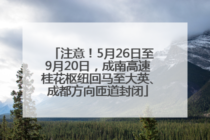 注意！5月26日至9月20日，成南高速桂花枢纽回马至大英、成都方向匝道封闭