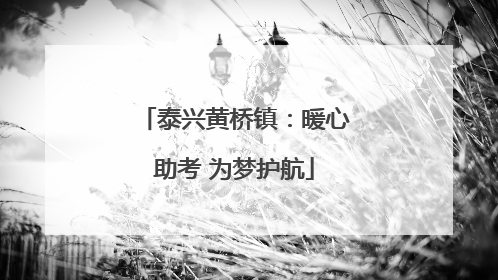 泰兴黄桥镇：暖心助考 为梦护航