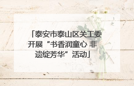 泰安市泰山区关工委开展“书香润童心 非遗绽芳华”活动