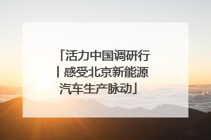 活力中国调研行丨感受北京新能源汽车生产脉动
