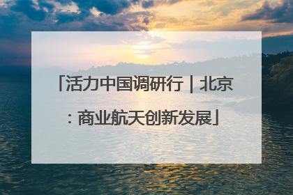 活力中国调研行｜北京：商业航天创新发展