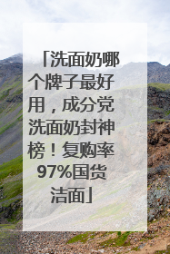洗面奶哪个牌子最好用，成分党洗面奶封神榜！复购率97%国货洁面