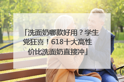 洗面奶哪款好用？学生党狂喜！618十大高性价比洗面奶直接冲
