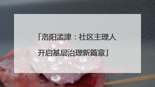 洛阳孟津：社区主理人开启基层治理新篇章