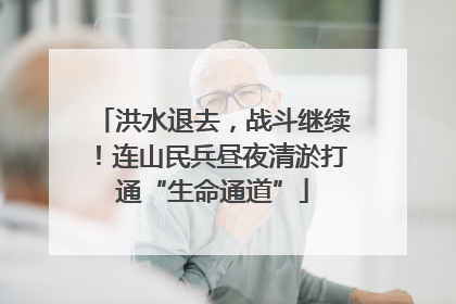 洪水退去，战斗继续！连山民兵昼夜清淤打通“生命通道”