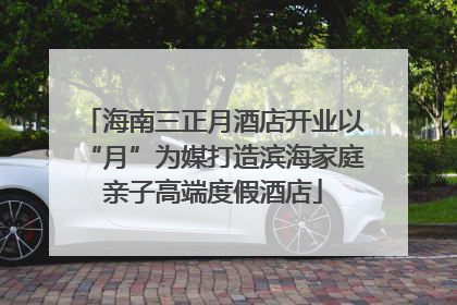 海南三正月酒店开业以“月”为媒打造滨海家庭亲子高端度假酒店