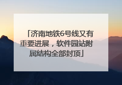 济南地铁6号线又有重要进展，软件园站附属结构全部封顶