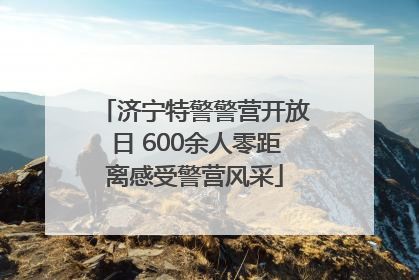 济宁特警警营开放日 600余人零距离感受警营风采