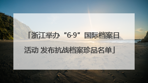 浙江举办“6·9”国际档案日活动 发布抗战档案珍品名单