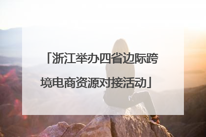 浙江举办四省边际跨境电商资源对接活动