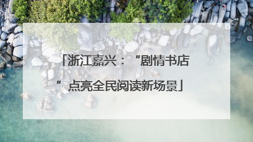 浙江嘉兴：“剧情书店”点亮全民阅读新场景