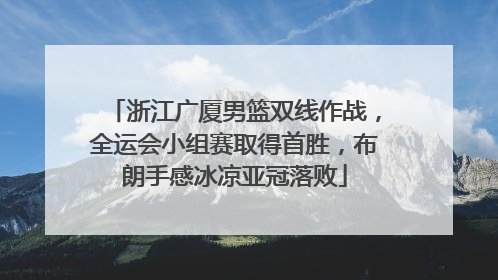 浙江广厦男篮双线作战，全运会小组赛取得首胜，布朗手感冰凉亚冠落败