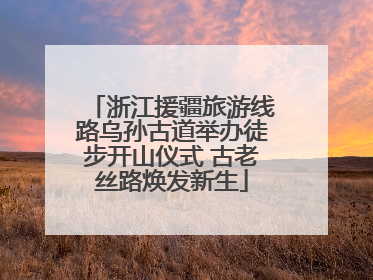 浙江援疆旅游线路乌孙古道举办徒步开山仪式 古老丝路焕发新生