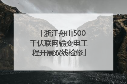 浙江舟山500千伏联网输变电工程开展双线检修