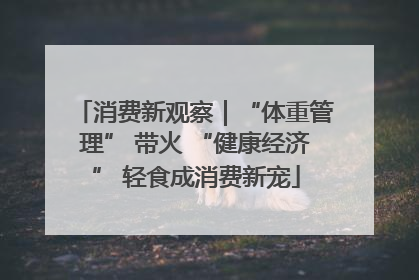 消费新观察｜“体重管理” 带火 “健康经济” 轻食成消费新宠