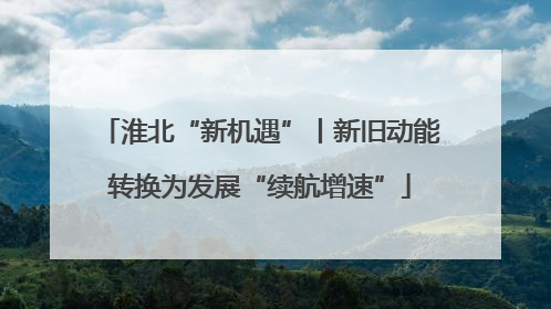 淮北“新机遇”丨新旧动能转换为发展“续航增速”