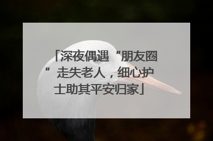深夜偶遇“朋友圈”走失老人，细心护士助其平安归家