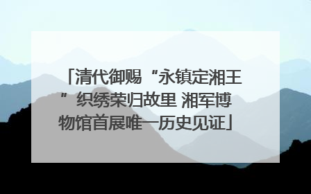 清代御赐“永镇定湘王”织绣荣归故里 湘军博物馆首展唯一历史见证