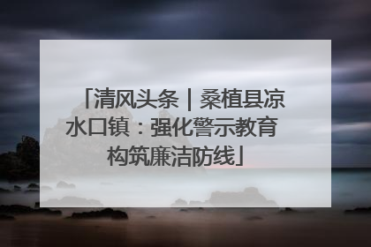 清风头条｜桑植县凉水口镇：强化警示教育 构筑廉洁防线