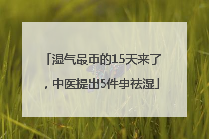 湿气最重的15天来了，中医提出5件事祛湿