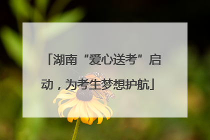 湖南“爱心送考”启动，为考生梦想护航