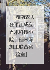 湖南农大在平江成立香米科技小院、稻米深加工联合实验室