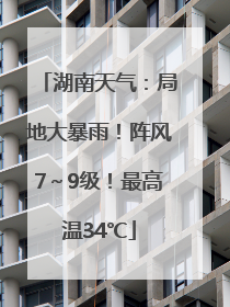 湖南天气：局地大暴雨！阵风7～9级！最高温34℃