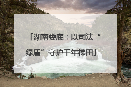 湖南娄底：以司法“绿盾”守护千年梯田