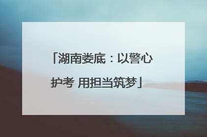 湖南娄底：以警心护考 用担当筑梦