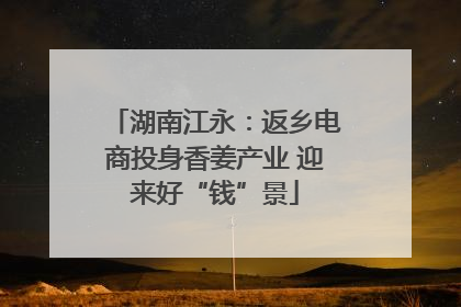 湖南江永：返乡电商投身香姜产业 迎来好“钱”景