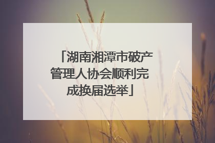 湖南湘潭市破产管理人协会顺利完成换届选举