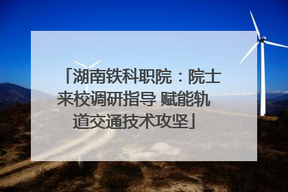 湖南铁科职院：院士来校调研指导 赋能轨道交通技术攻坚