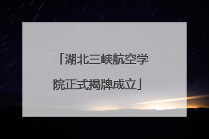 湖北三峡航空学院正式揭牌成立