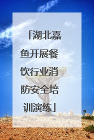 湖北嘉鱼开展餐饮行业消防安全培训演练