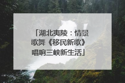 湖北夷陵：情景歌舞《移民新歌》唱响三峡新生活