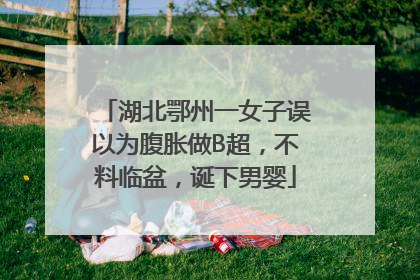 湖北鄂州一女子误以为腹胀做B超，不料临盆，诞下男婴