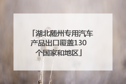 湖北随州专用汽车产品出口覆盖130个国家和地区