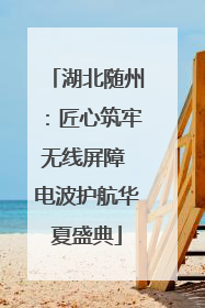 湖北随州：匠心筑牢无线屏障 电波护航华夏盛典